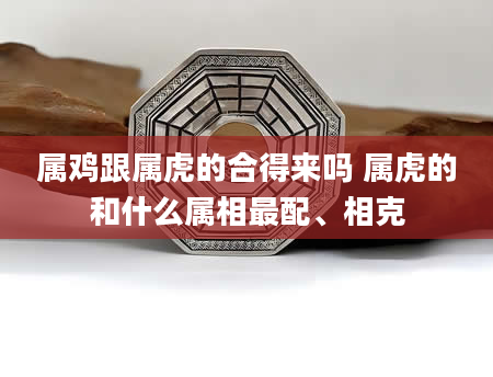 属鸡跟属虎的合得来吗 属虎的和什么属相最配、相克