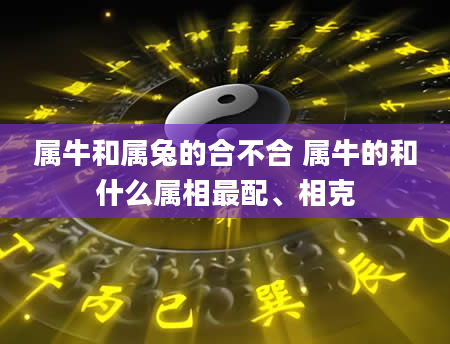属牛和属兔的合不合 属牛的和什么属相最配、相克