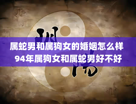 属蛇男和属狗女的婚姻怎么样 94年属狗女和属蛇男好不好