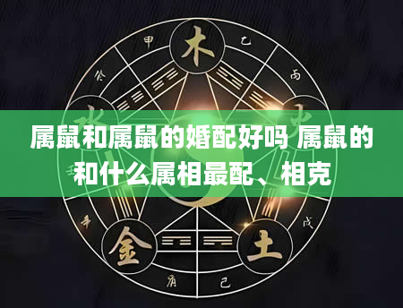 属鼠和属鼠的婚配好吗 属鼠的和什么属相最配、相克