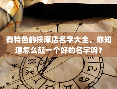 有特色的按摩店名字大全，你知道怎么起一个好的名字吗？