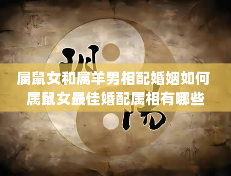 属鼠女和属羊男相配婚姻如何 属鼠女最佳婚配属相有哪些