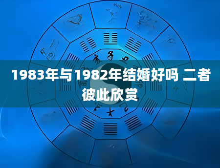 1983年与1982年结婚好吗 二者彼此欣赏