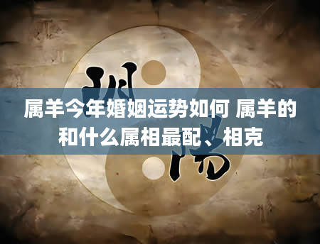 属羊今年婚姻运势如何 属羊的和什么属相最配、相克