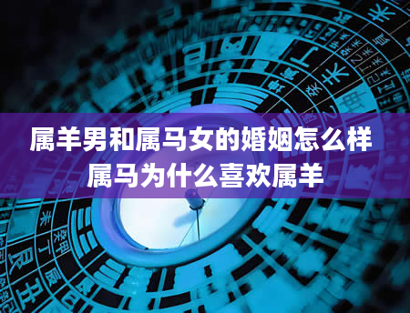 属羊男和属马女的婚姻怎么样 属马为什么喜欢属羊