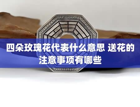 四朵玫瑰花代表什么意思 送花的注意事项有哪些