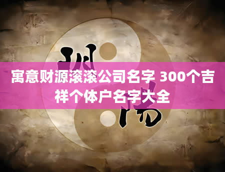 寓意财源滚滚公司名字 300个吉祥个体户名字大全