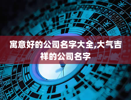 寓意好的公司名字大全,大气吉祥的公司名字