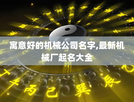 寓意好的机械公司名字,最新机械厂起名大全