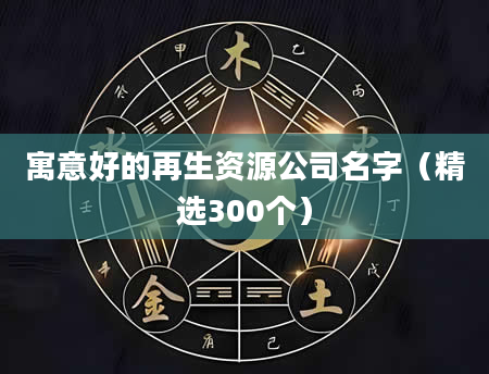 寓意好的再生资源公司名字（精选300个）