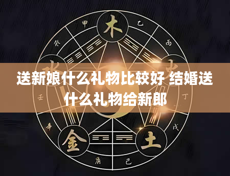 送新娘什么礼物比较好 结婚送什么礼物给新郎