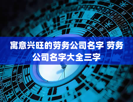 寓意兴旺的劳务公司名字 劳务公司名字大全三字