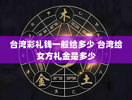 台湾彩礼钱一般给多少 台湾给女方礼金是多少