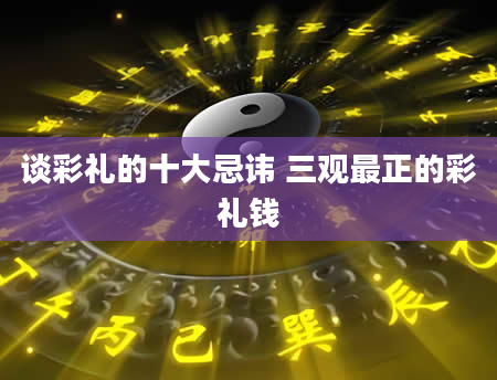 谈彩礼的十大忌讳 三观最正的彩礼钱