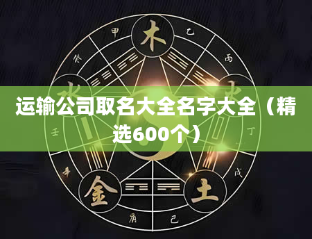 运输公司取名大全名字大全（精选600个）