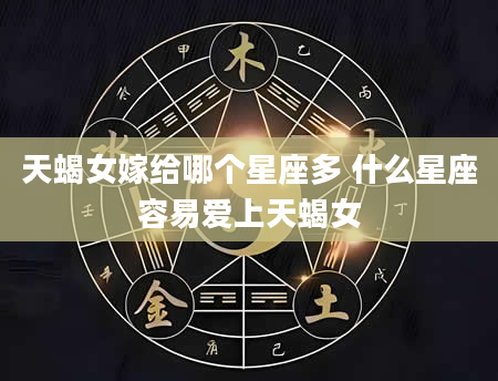 天蝎女嫁给哪个星座多 什么星座容易爱上天蝎女