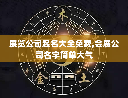 展览公司起名大全免费,会展公司名字简单大气