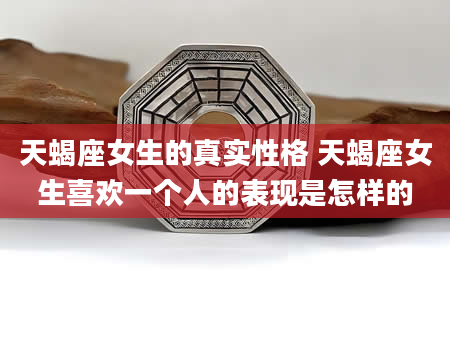 天蝎座女生的真实性格 天蝎座女生喜欢一个人的表现是怎样的