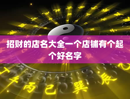 招财的店名大全一个店铺有个起个好名字