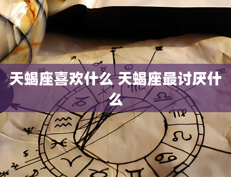 天蝎座喜欢什么 天蝎座最讨厌什么