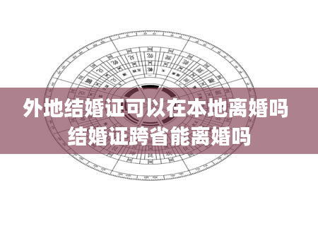 外地结婚证可以在本地离婚吗 结婚证跨省能离婚吗