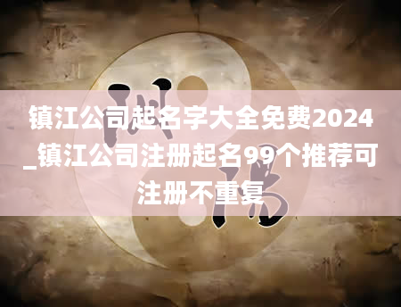 镇江公司起名字大全免费2024_镇江公司注册起名99个推荐可注册不重复