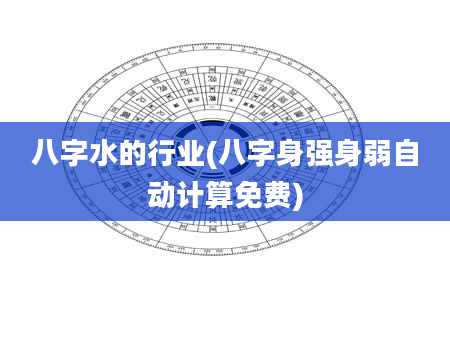 八字水的行业(八字身强身弱自动计算免费)