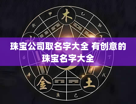 珠宝公司取名字大全 有创意的珠宝名字大全