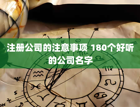 注册公司的注意事项 180个好听的公司名字