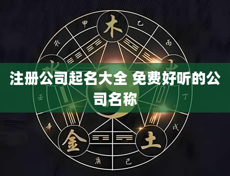 注册公司起名大全 免费好听的公司名称