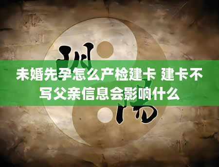 未婚先孕怎么产检建卡 建卡不写父亲信息会影响什么