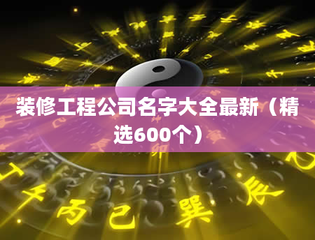 装修工程公司名字大全最新（精选600个）