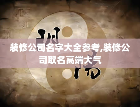 装修公司名字大全参考,装修公司取名高端大气