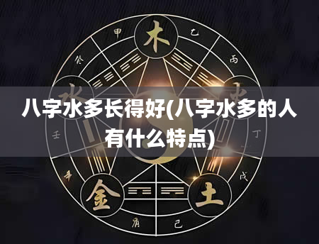 八字水多长得好(八字水多的人有什么特点)