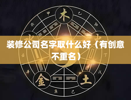 装修公司名字取什么好（有创意不重名）