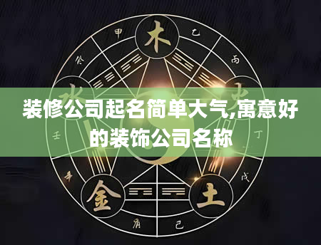 装修公司起名简单大气,寓意好的装饰公司名称
