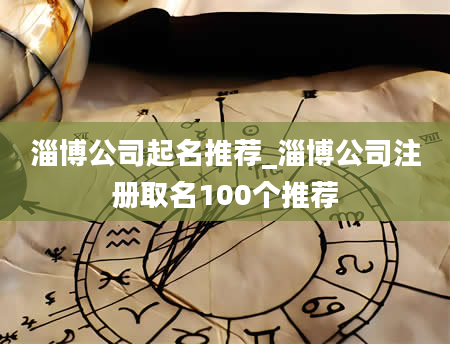 淄博公司起名推荐_淄博公司注册取名100个推荐