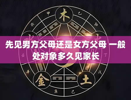 先见男方父母还是女方父母 一般处对象多久见家长