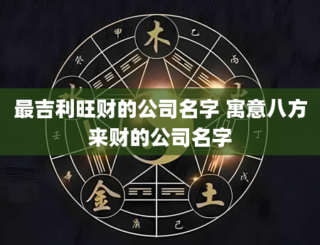 最吉利旺财的公司名字 寓意八方来财的公司名字