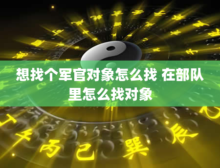 想找个军官对象怎么找 在部队里怎么找对象
