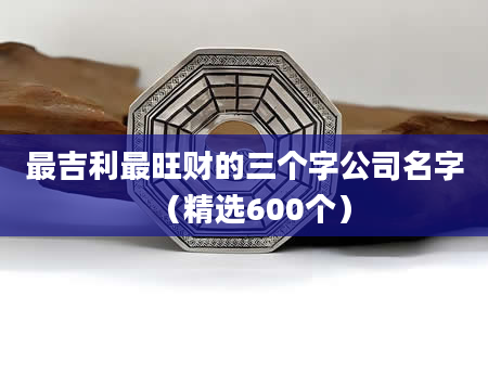 最吉利最旺财的三个字公司名字（精选600个）