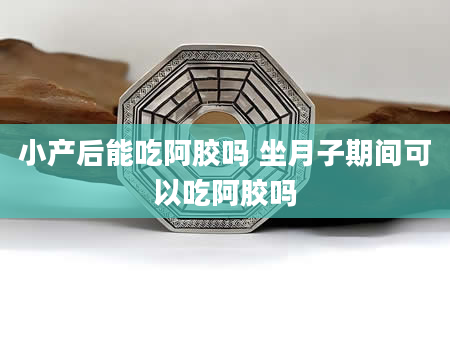 小产后能吃阿胶吗 坐月子期间可以吃阿胶吗