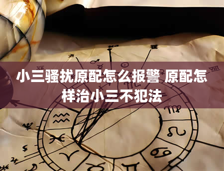 小三骚扰原配怎么报警 原配怎样治小三不犯法
