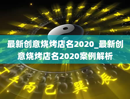 最新创意烧烤店名2020_最新创意烧烤店名2020案例解析