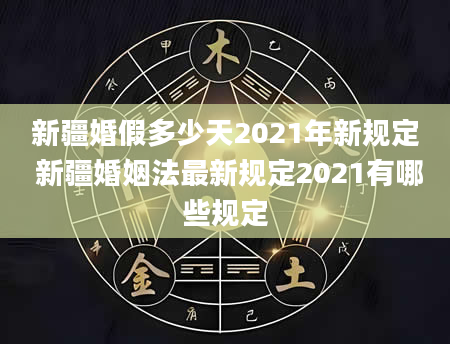 新疆婚假多少天2021年新规定 新疆婚姻法最新规定2021有哪些规定