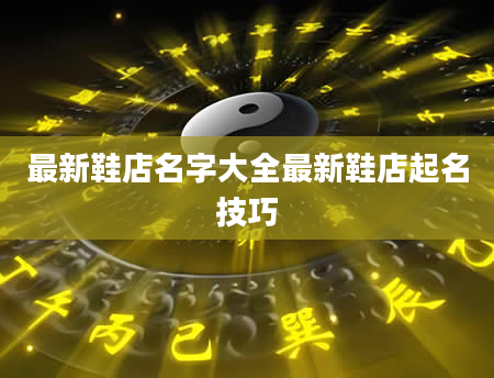 最新鞋店名字大全最新鞋店起名技巧