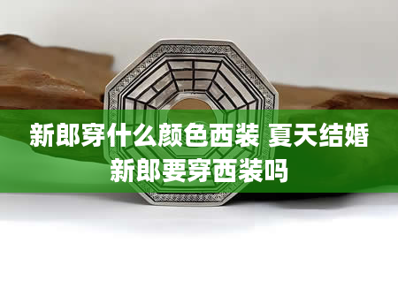 新郎穿什么颜色西装 夏天结婚新郎要穿西装吗