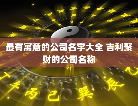 最有寓意的公司名字大全 吉利聚财的公司名称