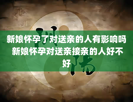 新娘怀孕了对送亲的人有影响吗 新娘怀孕对送亲接亲的人好不好