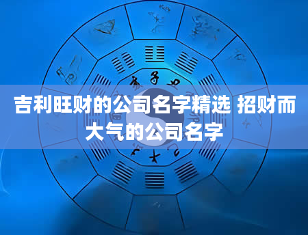 吉利旺财的公司名字精选 招财而大气的公司名字